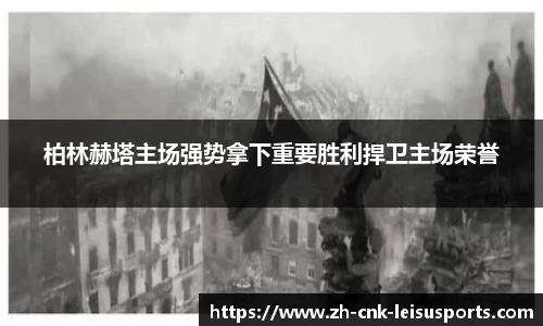 柏林赫塔主场强势拿下重要胜利捍卫主场荣誉