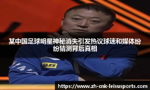 某中国足球明星神秘消失引发热议球迷和媒体纷纷猜测背后真相